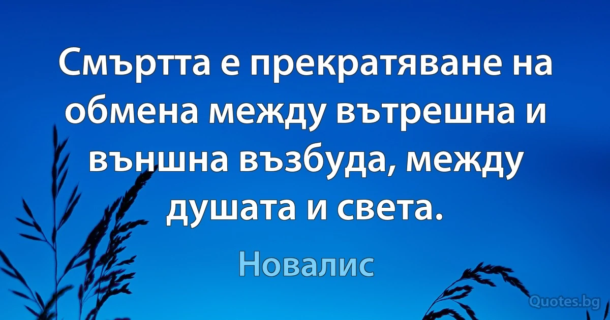 Смъртта е прекратяване на обмена между вътрешна и външна възбуда, между душата и света. (Новалис)