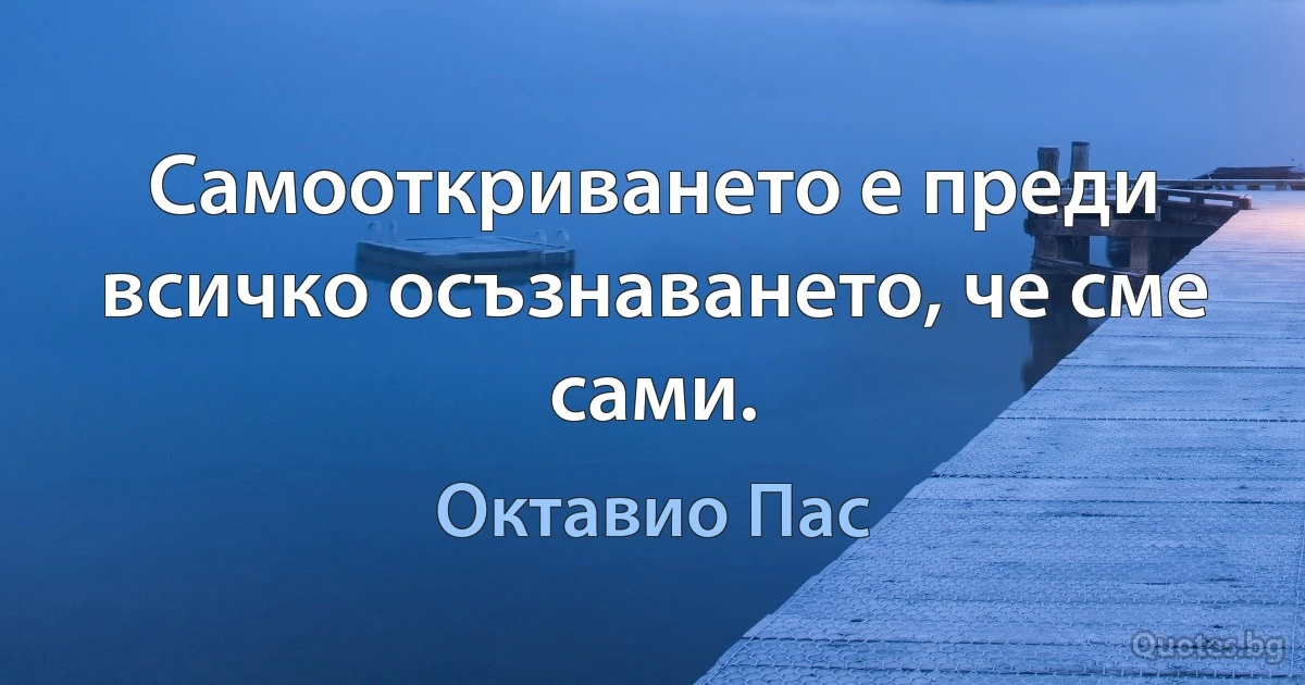 Самооткриването е преди всичко осъзнаването, че сме сами. (Октавио Пас)