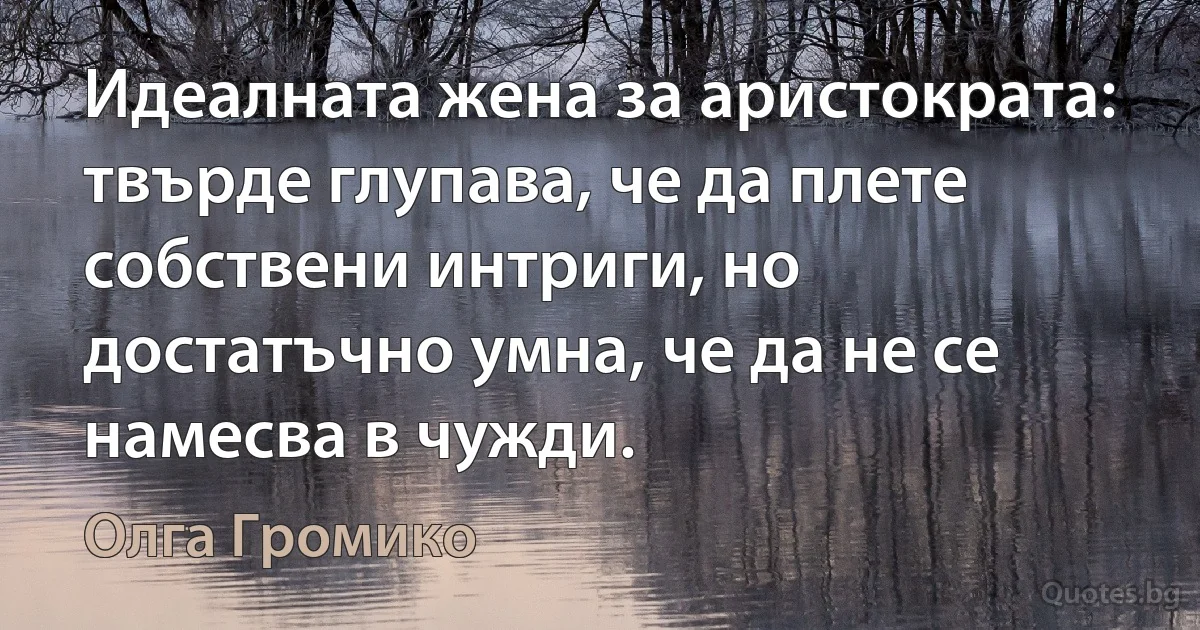 Идеалната жена за аристократа: твърде глупава, че да плете собствени интриги, но достатъчно умна, че да не се намесва в чужди. (Олга Громико)