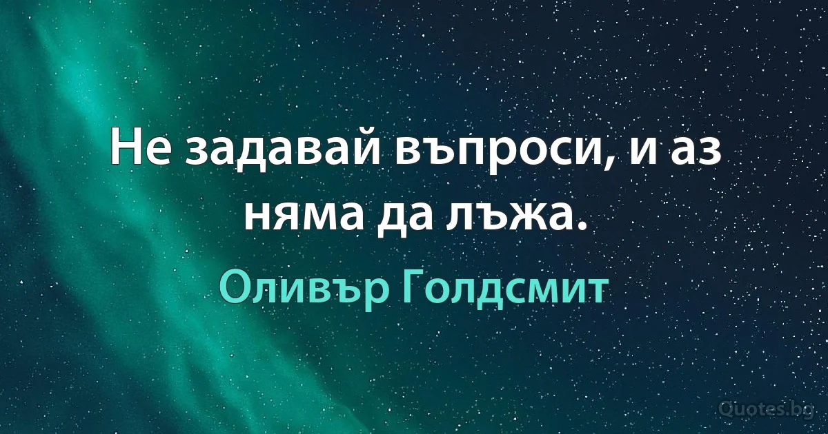 Не задавай въпроси, и аз няма да лъжа. (Оливър Голдсмит)