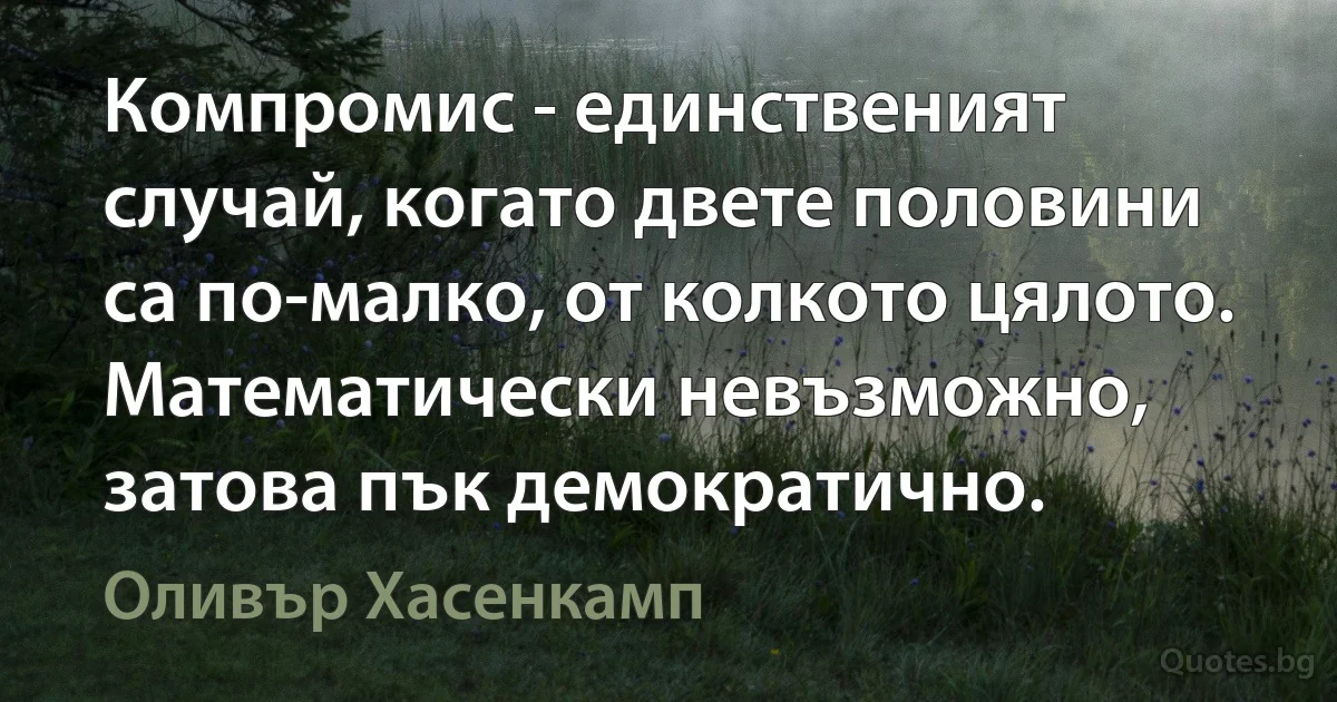 Компромис - единственият случай, когато двете половини са по-малко, от колкото цялото. Математически невъзможно, затова пък демократично. (Оливър Хасенкамп)