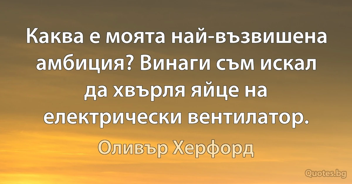 Каква е моята най-възвишена амбиция? Винаги съм искал да хвърля яйце на електрически вентилатор. (Оливър Херфорд)