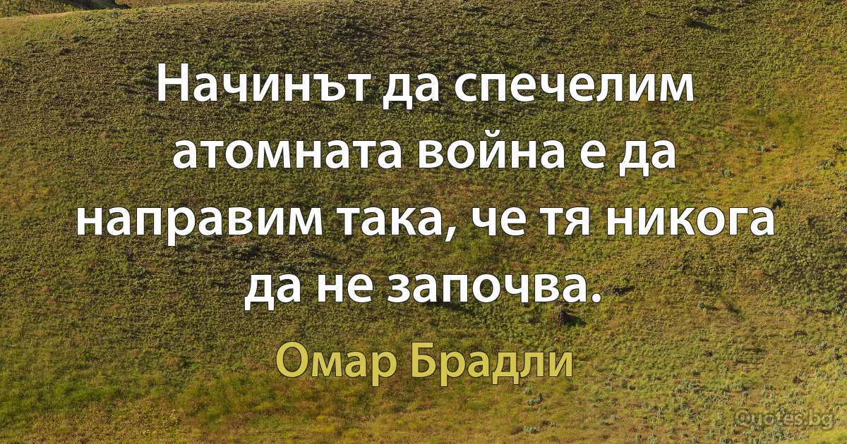 Начинът да спечелим атомната война е да направим така, че тя никога да не започва. (Омар Брадли)