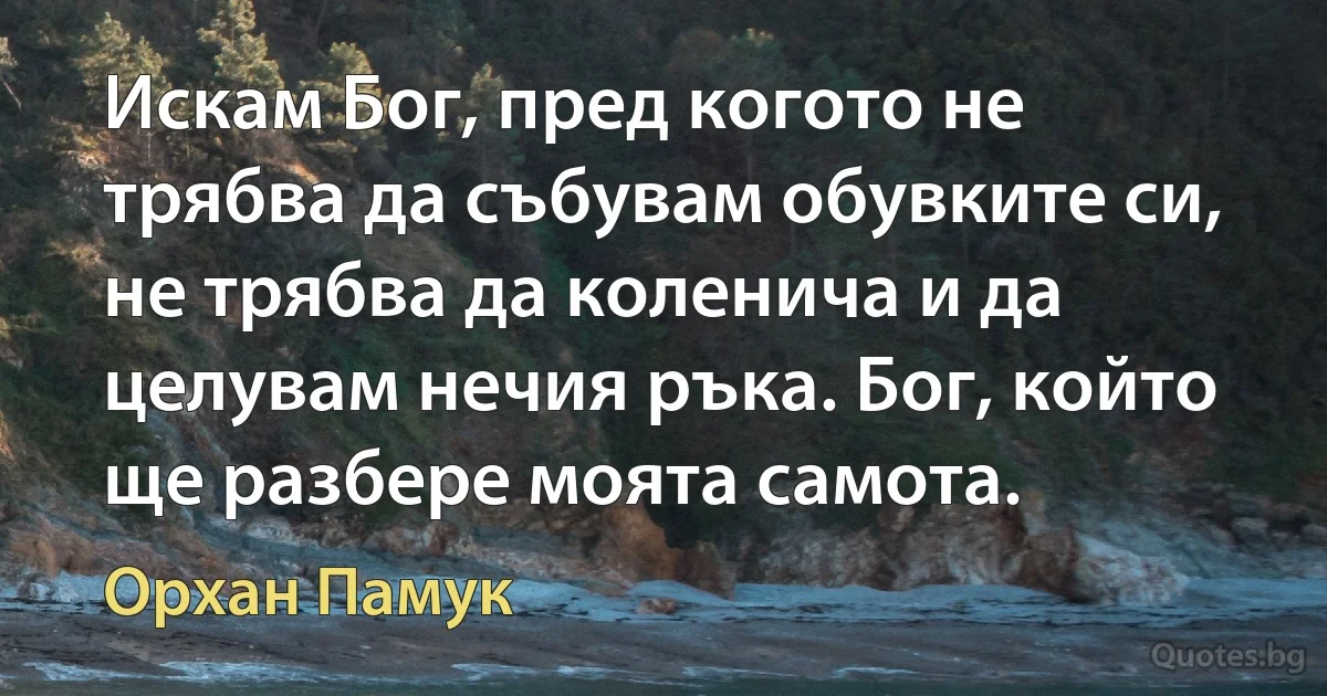 Искам Бог, пред когото не трябва да събувам обувките си, не трябва да коленича и да целувам нечия ръка. Бог, който ще разбере моята самота. (Орхан Памук)