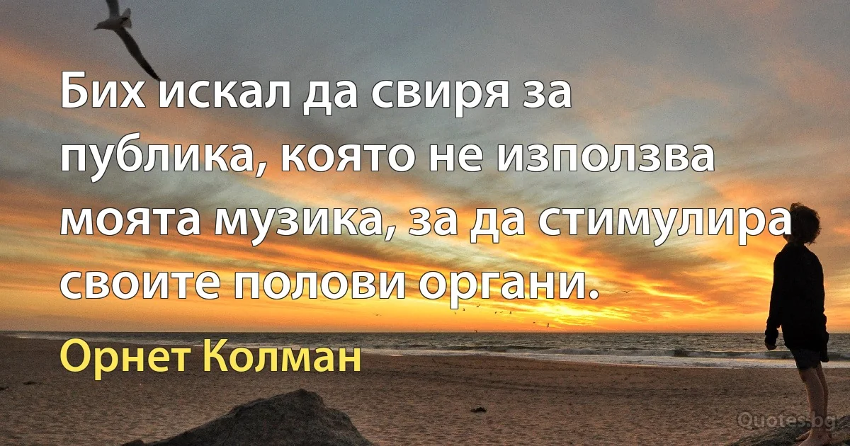 Бих искал да свиря за публика, която не използва моята музика, за да стимулира своите полови органи. (Орнет Колман)