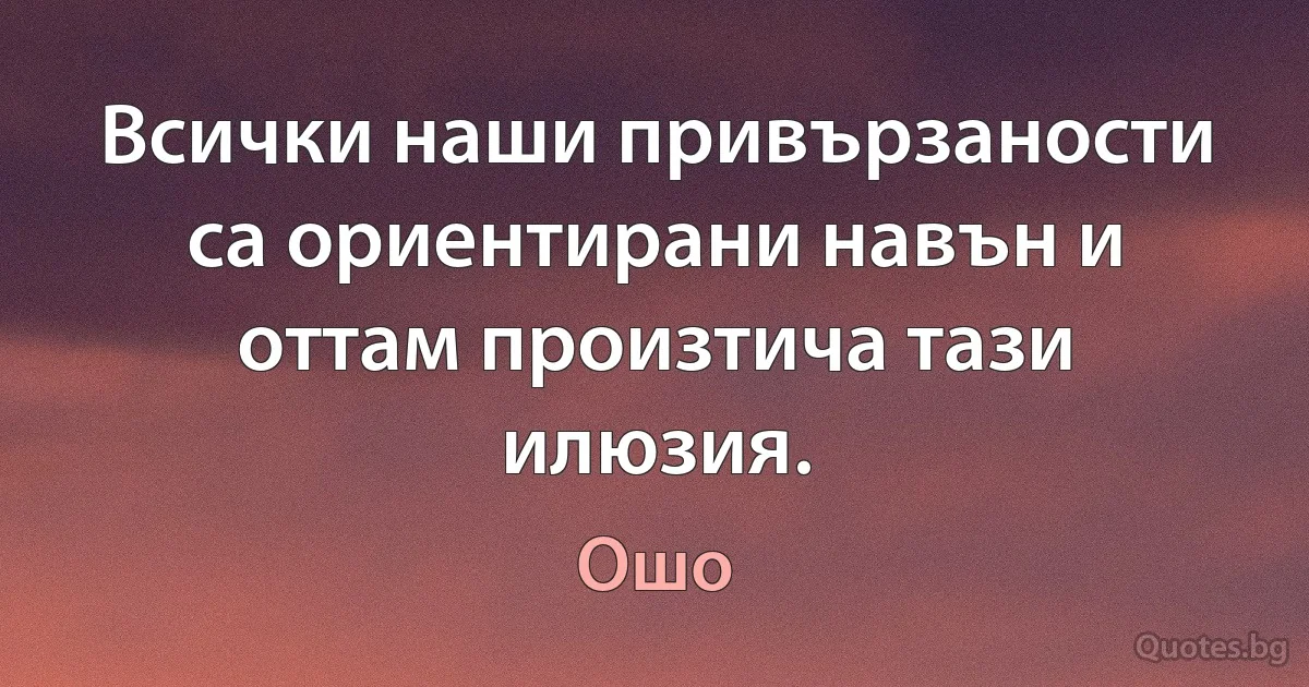 Всички наши привързаности са ориентирани навън и оттам произтича тази илюзия. (Ошо)