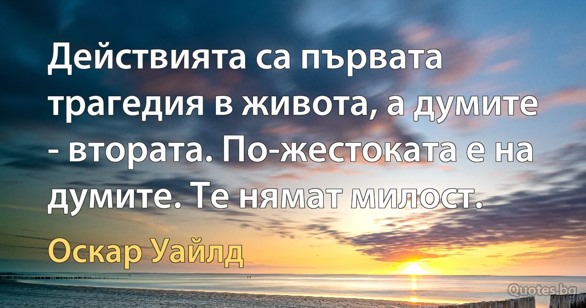 Действията са първата трагедия в живота, а думите - втората. По-жестоката е на думите. Те нямат милост. (Оскар Уайлд)