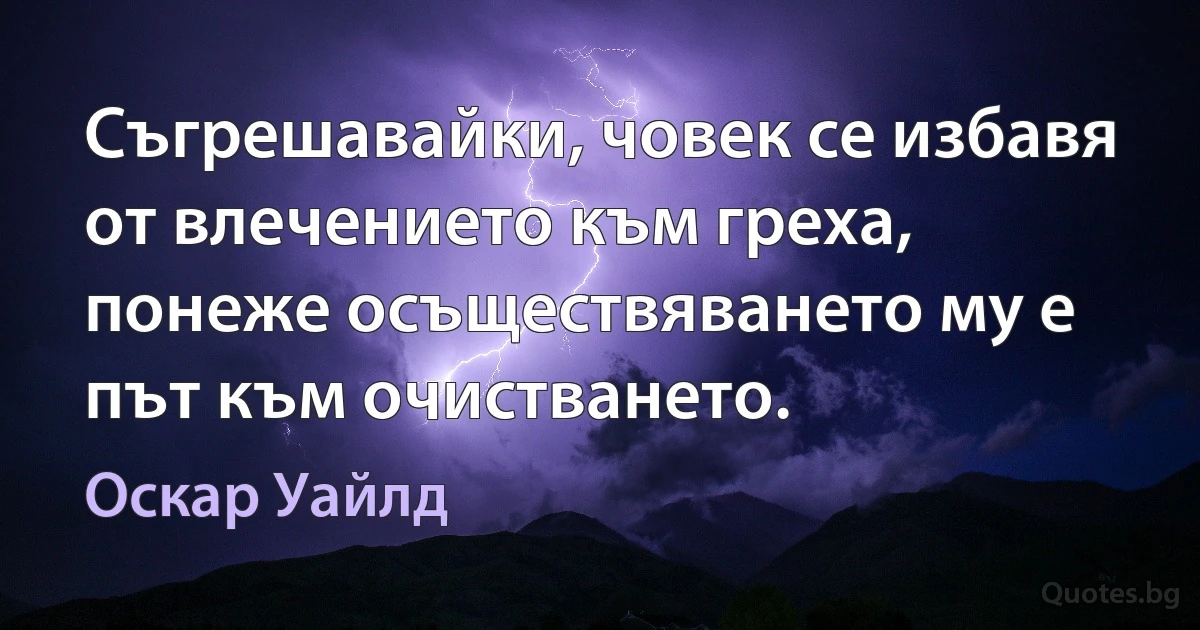 Съгрешавайки, човек се избавя от влечението към греха, понеже осъществяването му е път към очистването. (Оскар Уайлд)