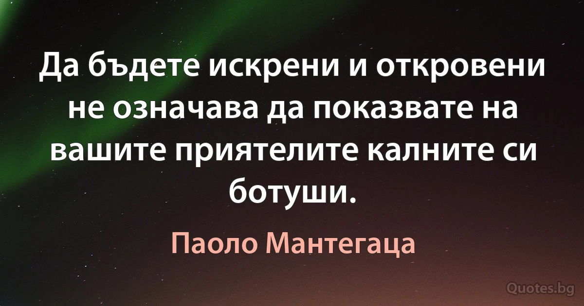 Да бъдете искрени и откровени не означава да показвате на вашите приятелите калните си ботуши. (Паоло Мантегаца)