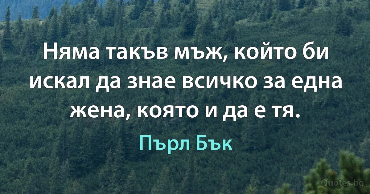 Няма такъв мъж, който би искал да знае всичко за една жена, която и да е тя. (Пърл Бък)