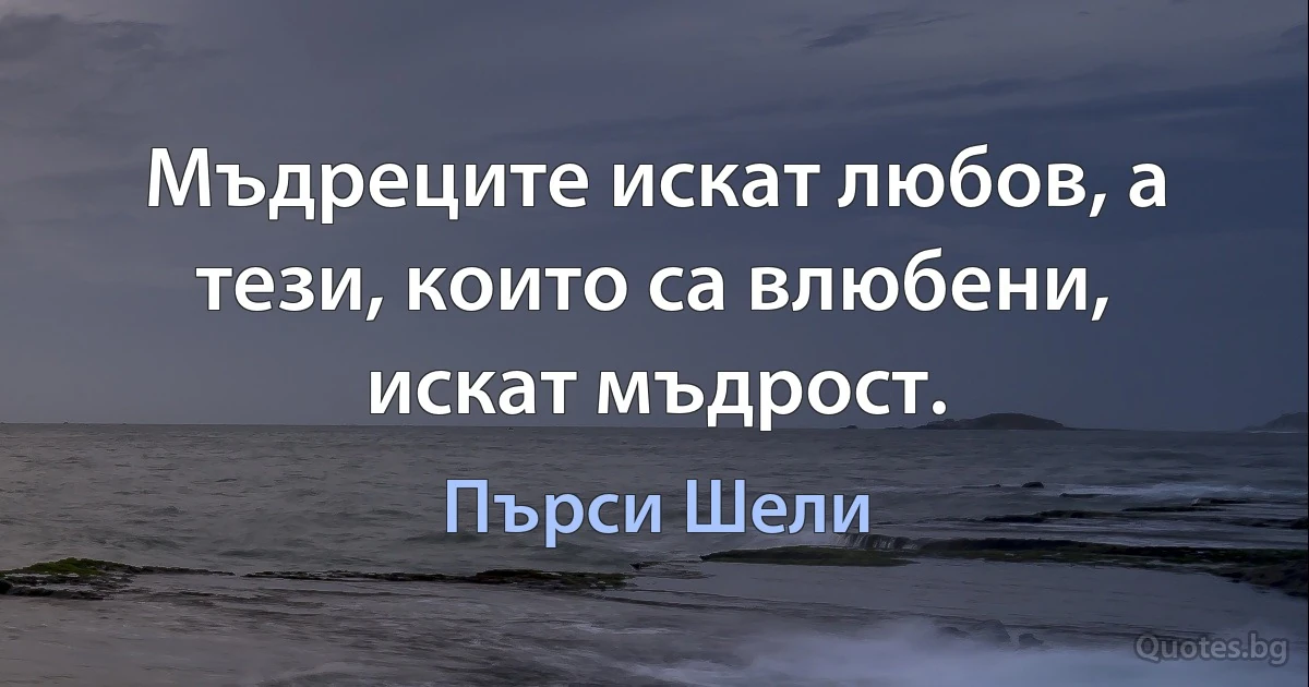 Мъдреците искат любов, а тези, които са влюбени, искат мъдрост. (Пърси Шели)