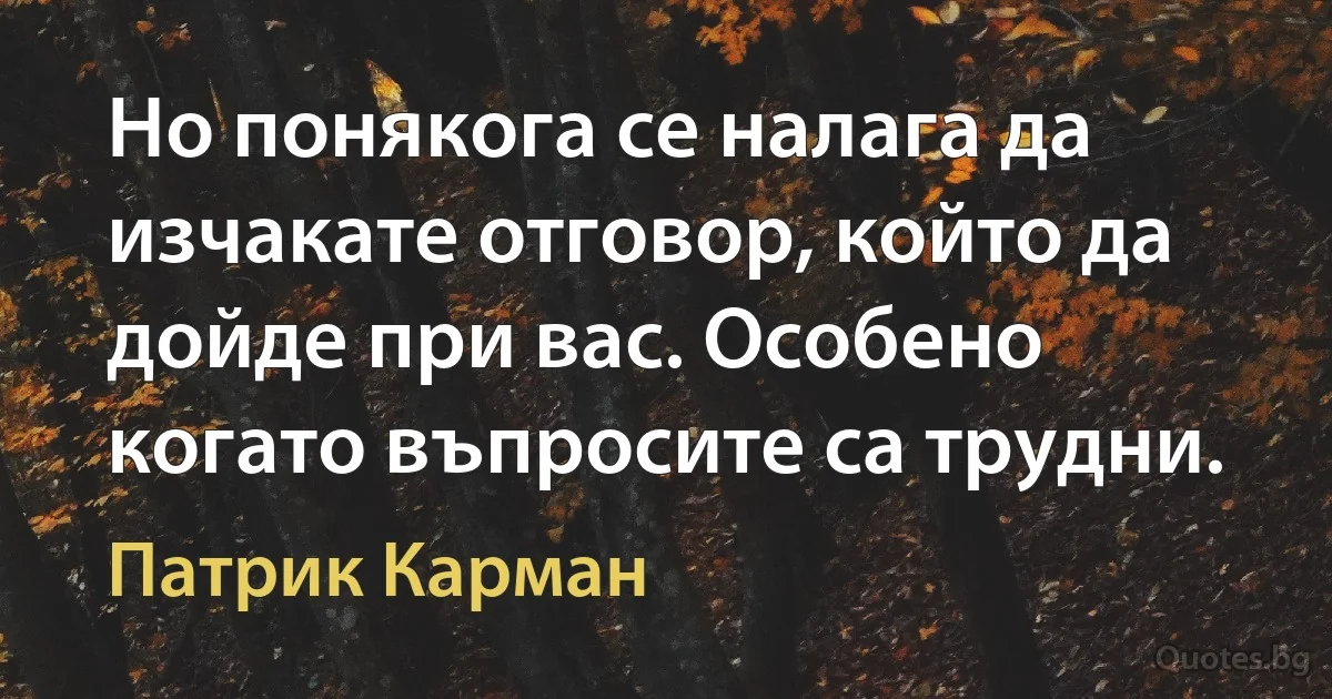 Но понякога се налага да изчакате отговор, който да дойде при вас. Особено когато въпросите са трудни. (Патрик Карман)