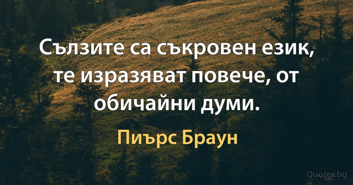 Сълзите са съкровен език, те изразяват повече, от обичайни думи. (Пиърс Браун)