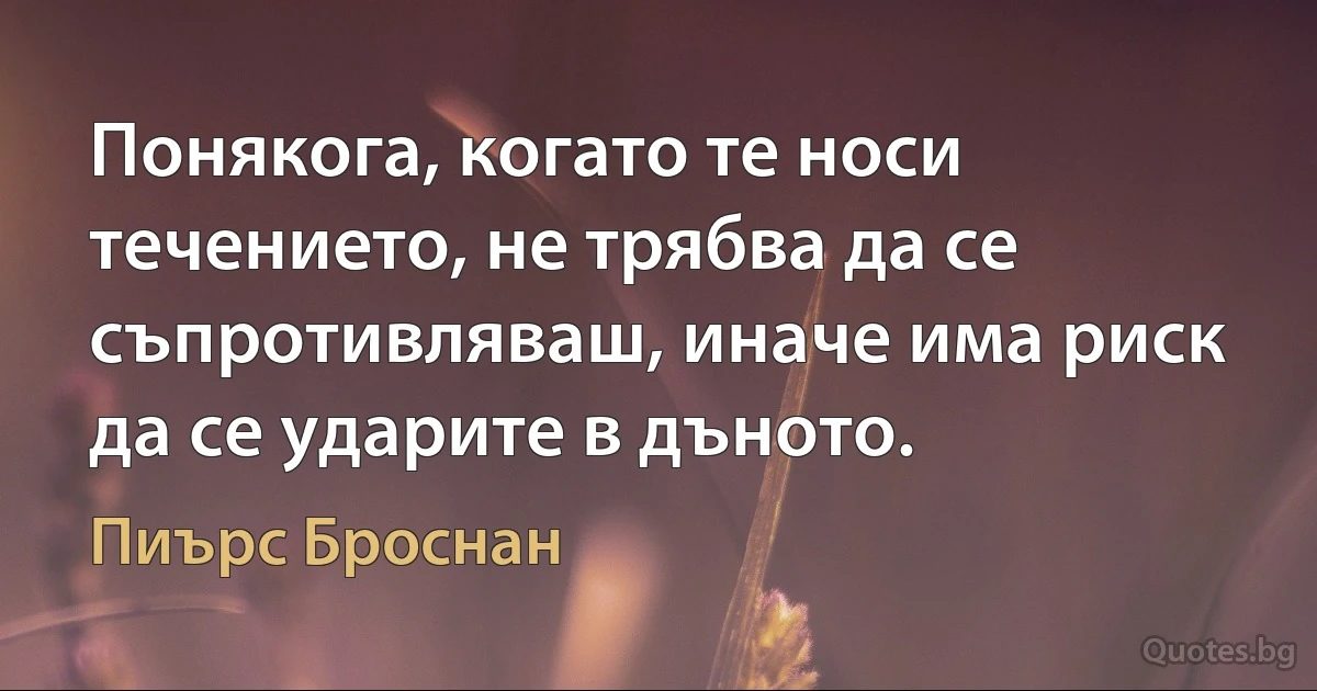 Понякога, когато те носи течението, не трябва да се съпротивляваш, иначе има риск да се ударите в дъното. (Пиърс Броснан)