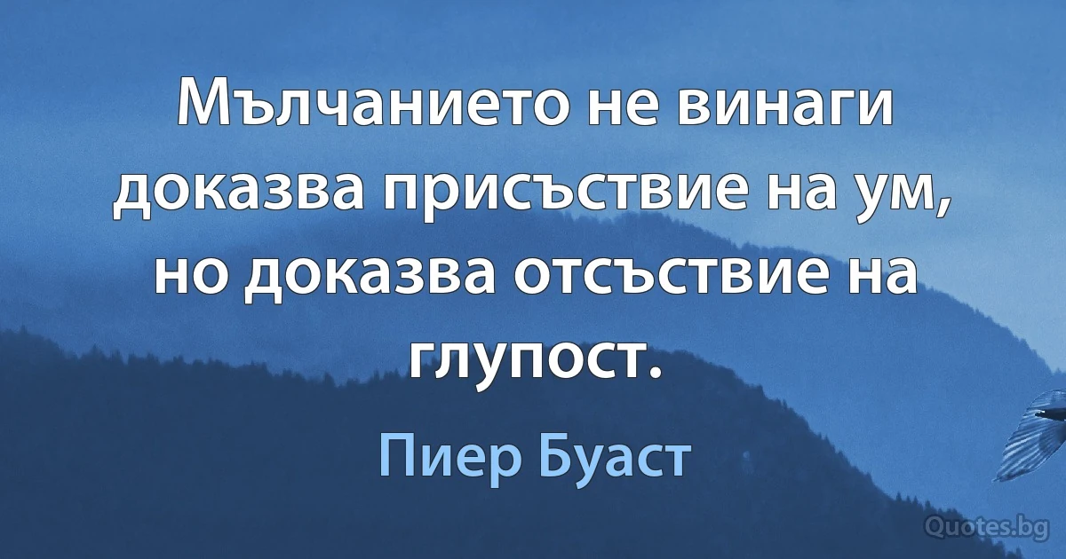 Мълчанието не винаги доказва присъствие на ум, но доказва отсъствие на глупост. (Пиер Буаст)