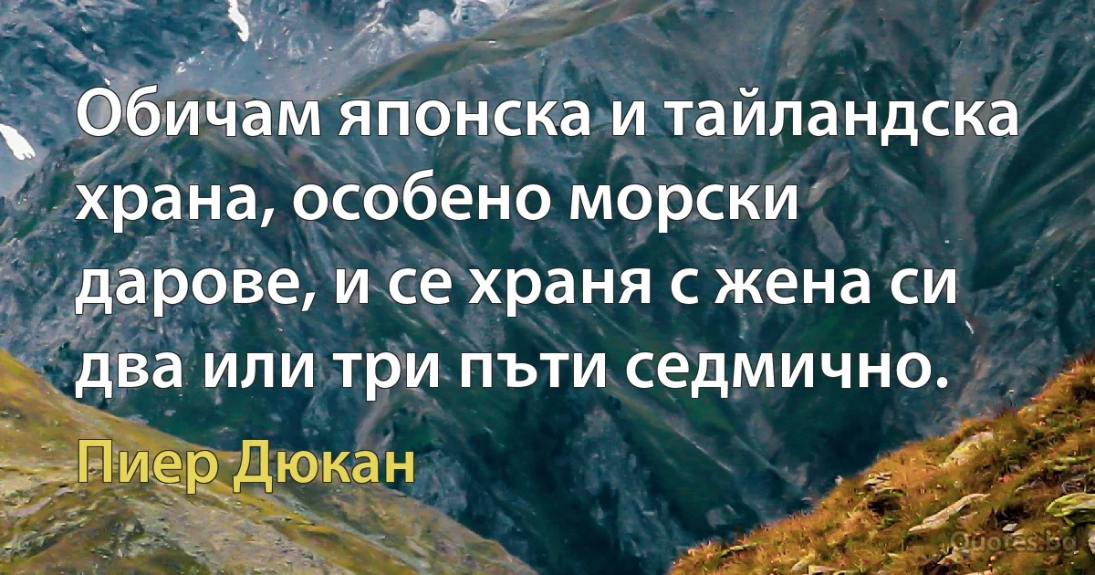 Обичам японска и тайландска храна, особено морски дарове, и се храня с жена си два или три пъти седмично. (Пиер Дюкан)