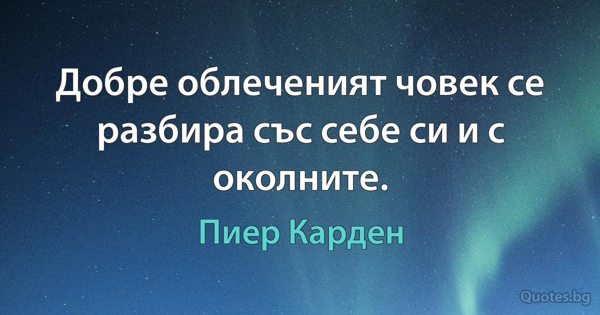 Добре облеченият човек се разбира със себе си и с околните. (Пиер Карден)