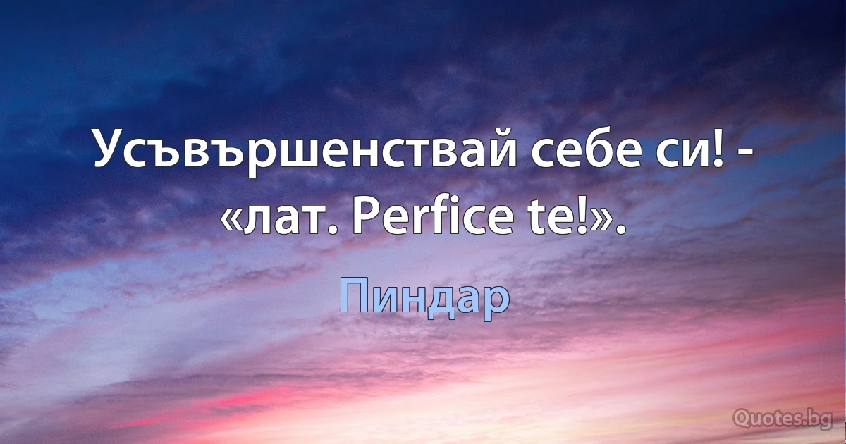 Усъвършенствай себе си! - «лат. Perfice te!». (Пиндар)