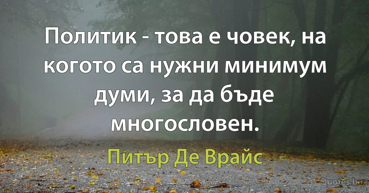 Политик - това е човек, на когото са нужни минимум думи, за да бъде многословен. (Питър Де Врайс)