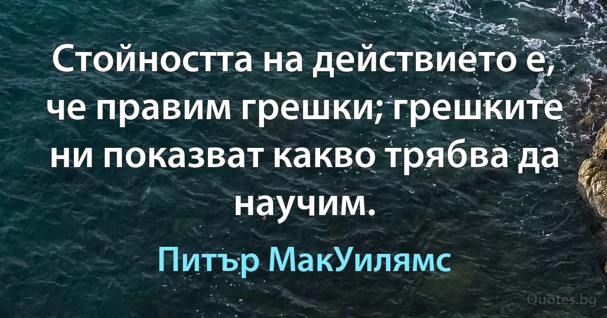 Стойността на действието е, че правим грешки; грешките ни показват какво трябва да научим. (Питър МакУилямс)