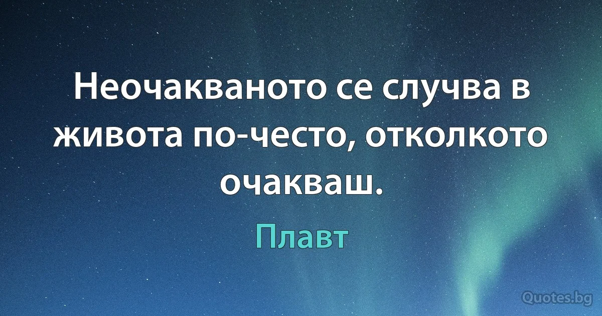 Неочакваното се случва в живота по-често, отколкото очакваш. (Плавт)