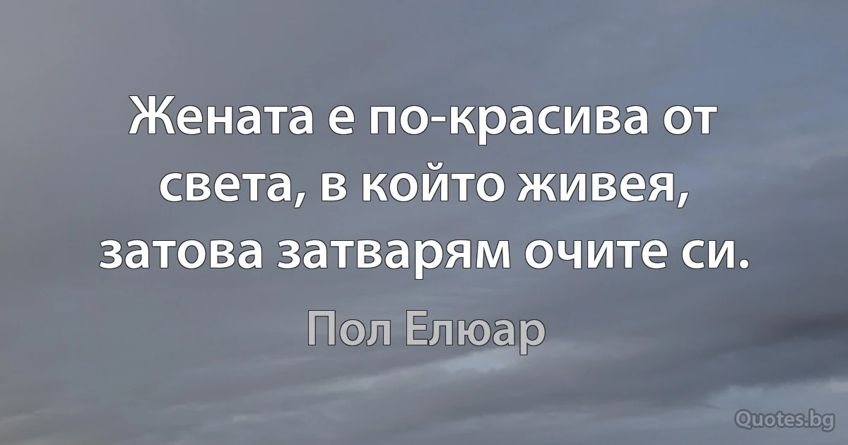 Жената е по-красива от света, в който живея, затова затварям очите си. (Пол Елюар)