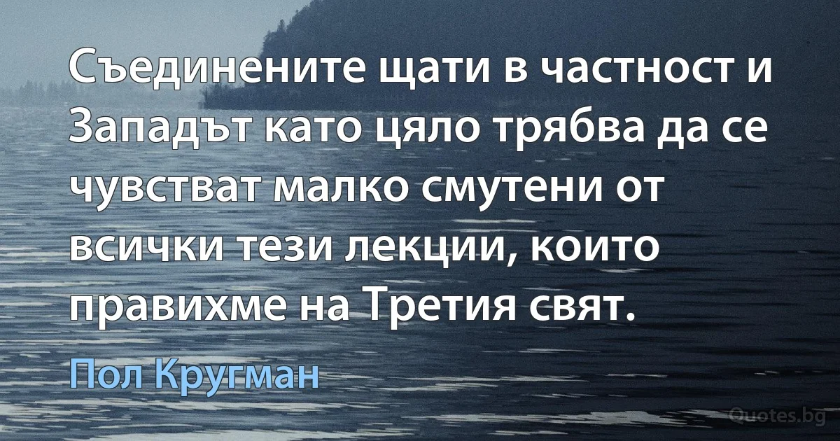 Съединените щати в частност и Западът като цяло трябва да се чувстват малко смутени от всички тези лекции, които правихме на Третия свят. (Пол Кругман)