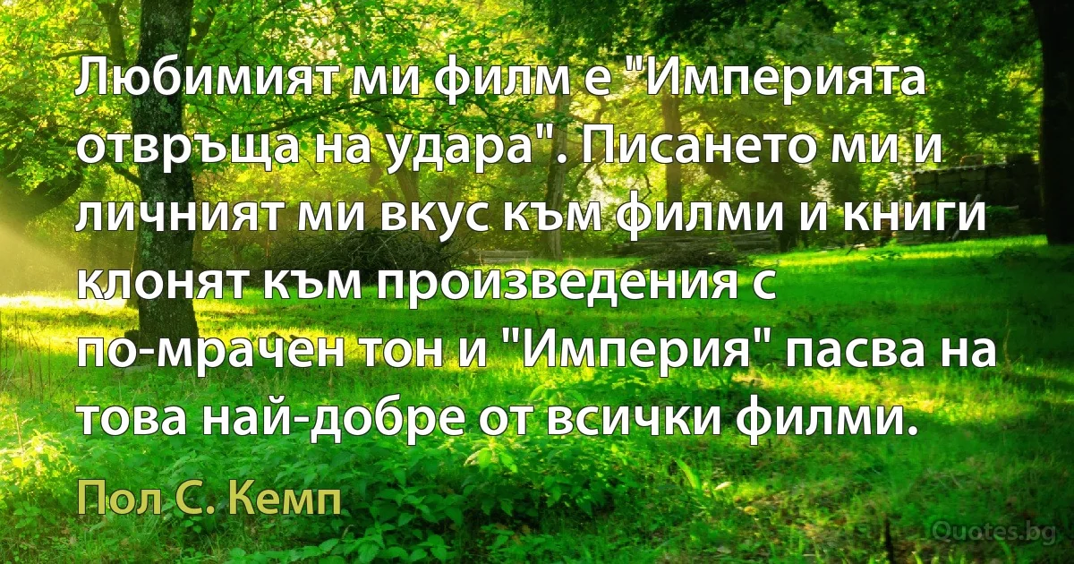 Любимият ми филм е "Империята отвръща на удара". Писането ми и личният ми вкус към филми и книги клонят към произведения с по-мрачен тон и "Империя" пасва на това най-добре от всички филми. (Пол С. Кемп)