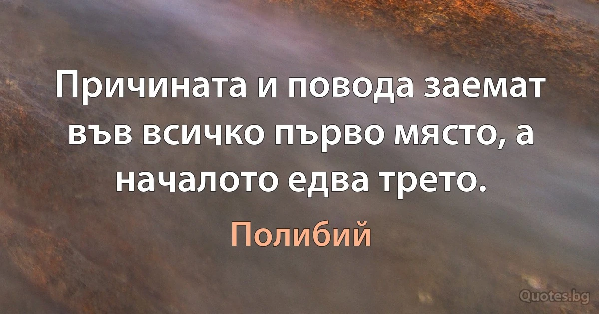 Причината и повода заемат във всичко първо място, а началото едва трето. (Полибий)