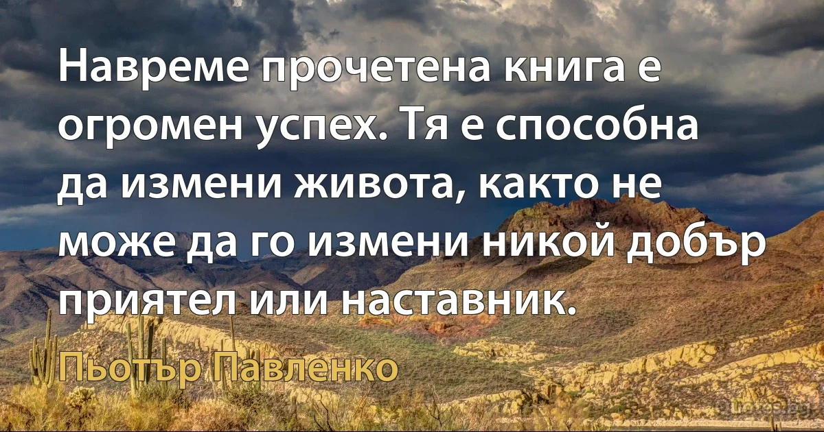 Навреме прочетена книга е огромен успех. Тя е способна да измени живота, както не може да го измени никой добър приятел или наставник. (Пьотър Павленко)