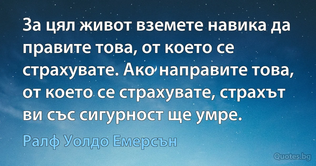 За цял живот вземете навика да правите това, от което се страхувате. Ако направите това, от което се страхувате, страхът ви със сигурност ще умре. (Ралф Уолдо Емерсън)