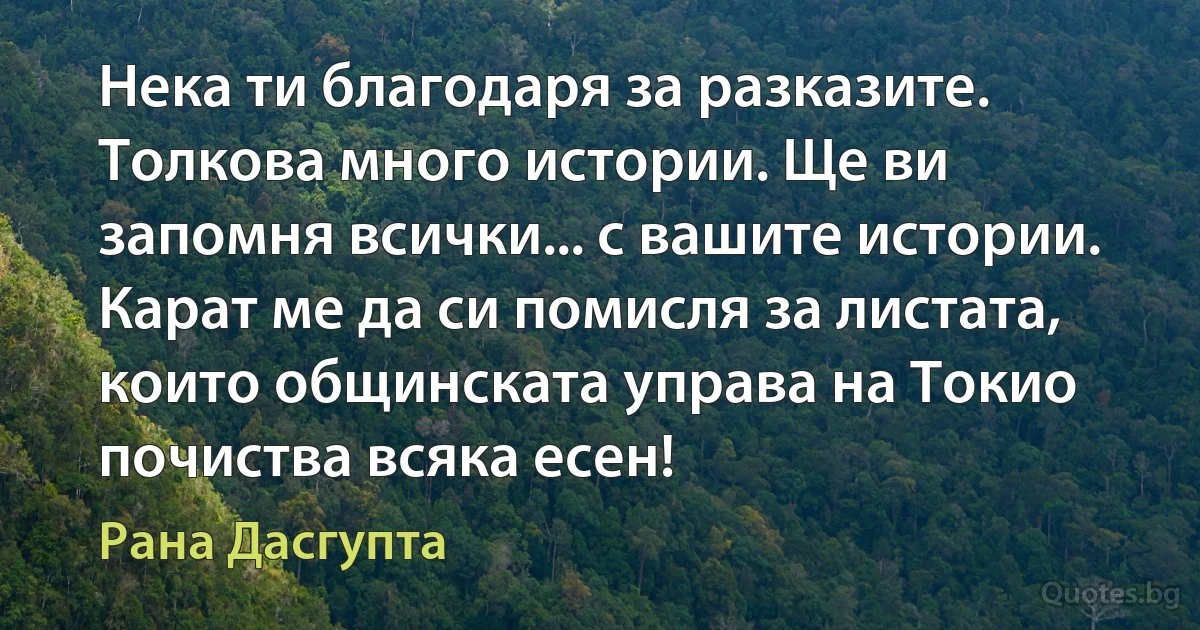 Нека ти благодаря за разказите. Толкова много истории. Ще ви запомня всички... с вашите истории. Карат ме да си помисля за листата, които общинската управа на Токио почиства всяка есен! (Рана Дасгупта)