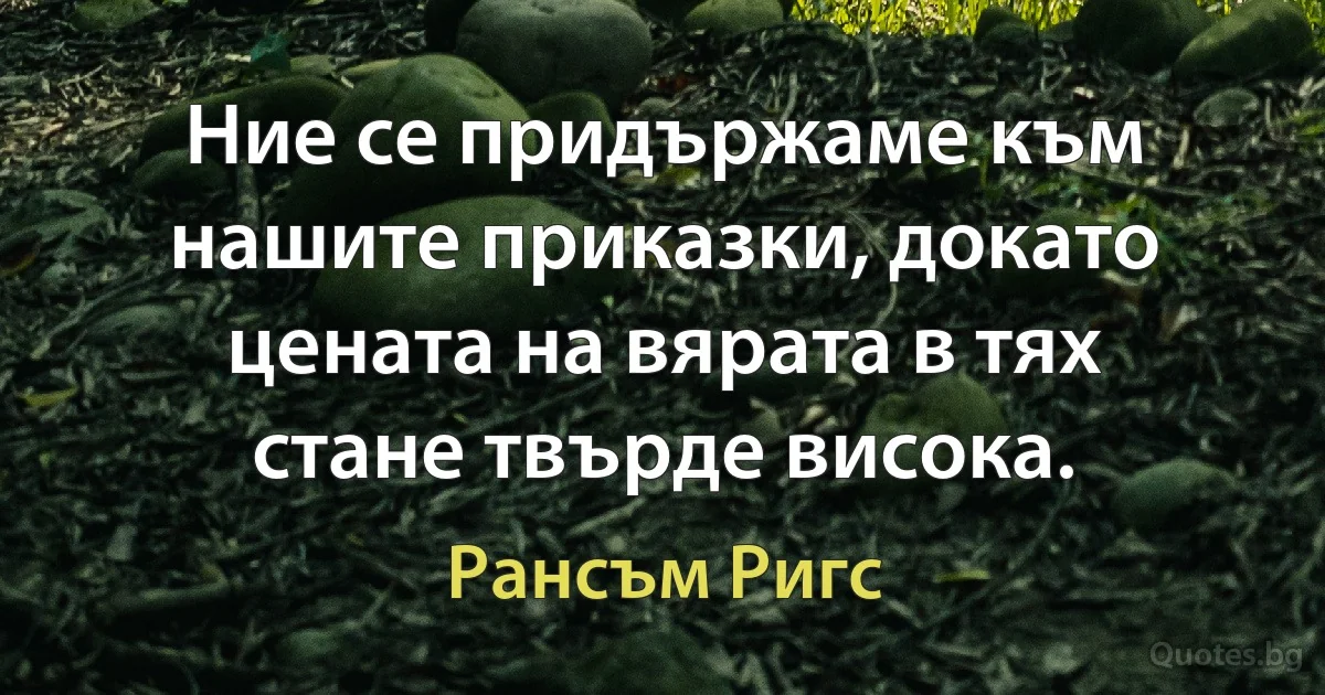 Ние се придържаме към нашите приказки, докато цената на вярата в тях стане твърде висока. (Рансъм Ригс)