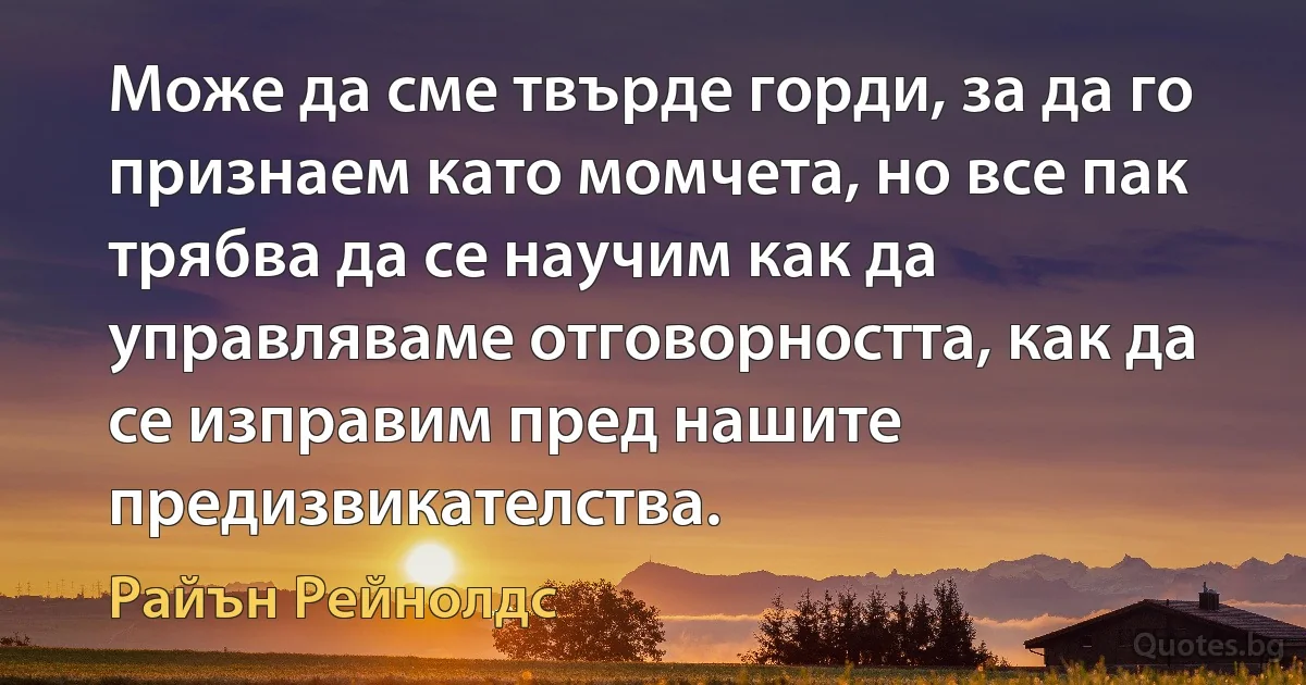 Може да сме твърде горди, за да го признаем като момчета, но все пак трябва да се научим как да управляваме отговорността, как да се изправим пред нашите предизвикателства. (Райън Рейнолдс)