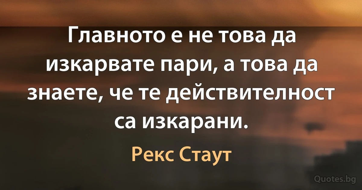 Главното е не това да изкарвате пари, а това да знаете, че те действителност са изкарани. (Рекс Стаут)