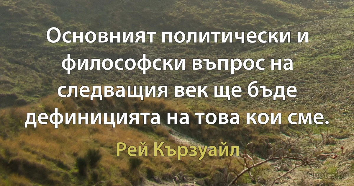 Основният политически и философски въпрос на следващия век ще бъде дефиницията на това кои сме. (Рей Кързуайл)