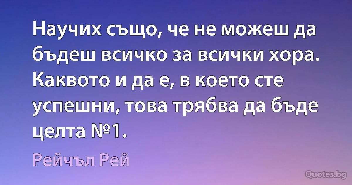 Научих също, че не можеш да бъдеш всичко за всички хора. Каквото и да е, в което сте успешни, това трябва да бъде целта №1. (Рейчъл Рей)