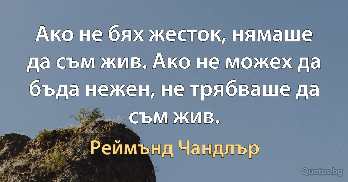 Ако не бях жесток, нямаше да съм жив. Ако не можех да бъда нежен, не трябваше да съм жив. (Реймънд Чандлър)