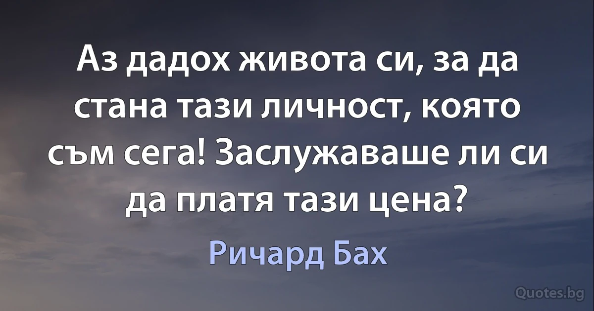 Аз дадох живота си, за да стана тази личност, която съм сега! Заслужаваше ли си да платя тази цена? (Ричард Бах)