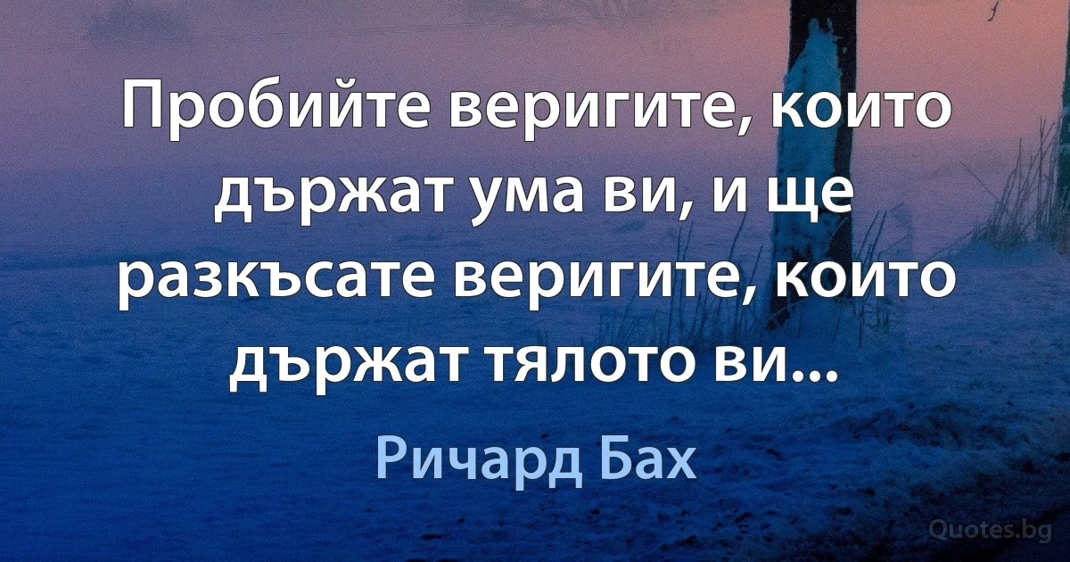 Пробийте веригите, които държат ума ви, и ще разкъсате веригите, които държат тялото ви... (Ричард Бах)