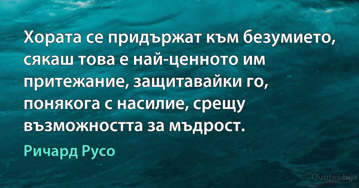 Хората се придържат към безумието, сякаш това е най-ценното им притежание, защитавайки го, понякога с насилие, срещу възможността за мъдрост. (Ричард Русо)