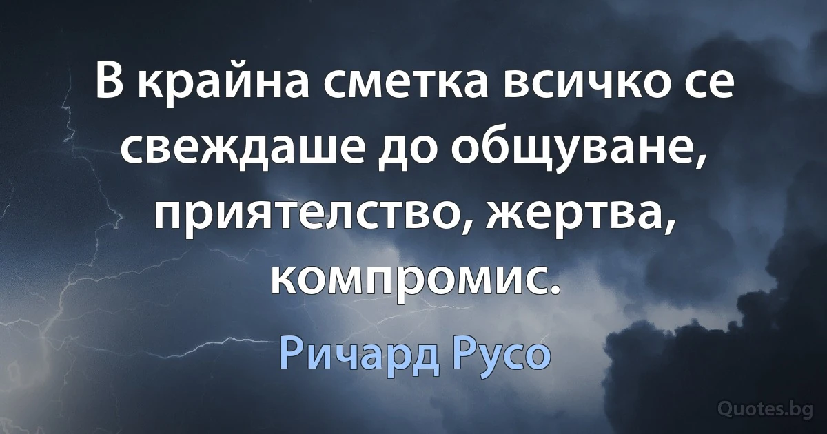 В крайна сметка всичко се свеждаше до общуване, приятелство, жертва, компромис. (Ричард Русо)