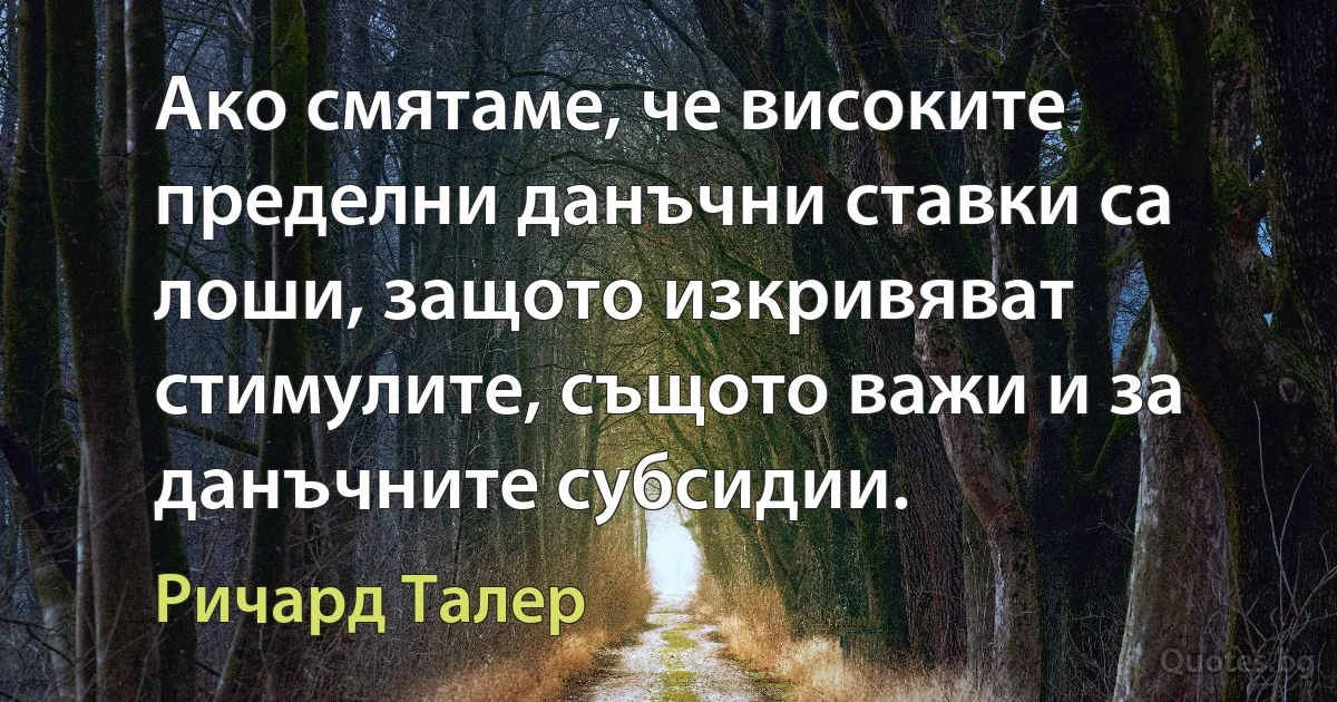 Ако смятаме, че високите пределни данъчни ставки са лоши, защото изкривяват стимулите, същото важи и за данъчните субсидии. (Ричард Талер)