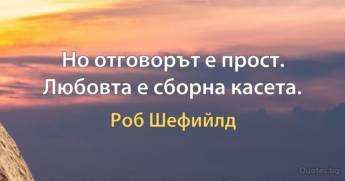 Но отговорът е прост. Любовта е сборна касета. (Роб Шефийлд)