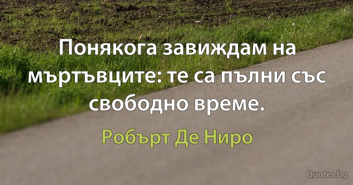 Понякога завиждам на мъртъвците: те са пълни със свободно време. (Робърт Де Ниро)