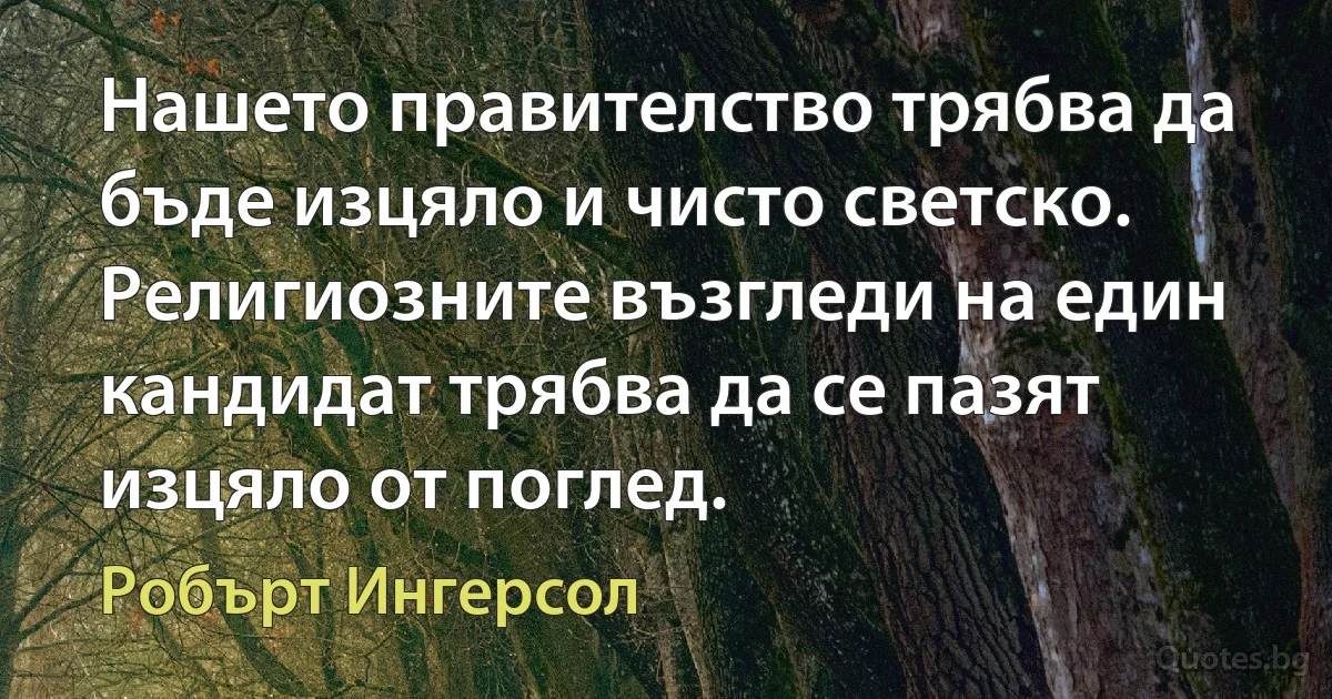 Нашето правителство трябва да бъде изцяло и чисто светско. Религиозните възгледи на един кандидат трябва да се пазят изцяло от поглед. (Робърт Ингерсол)