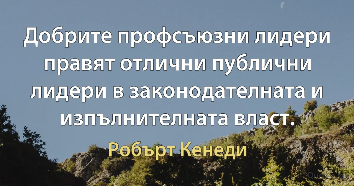 Добрите профсъюзни лидери правят отлични публични лидери в законодателната и изпълнителната власт. (Робърт Кенеди)