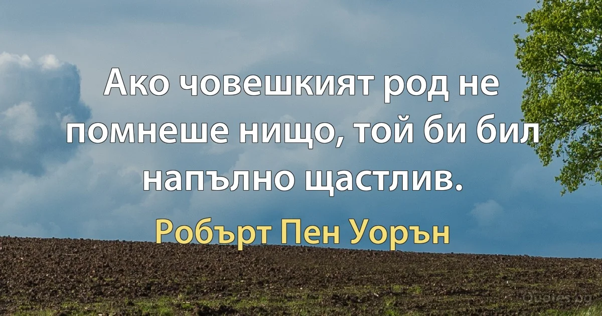 Ако човешкият род не помнеше нищо, той би бил напълно щастлив. (Робърт Пен Уорън)