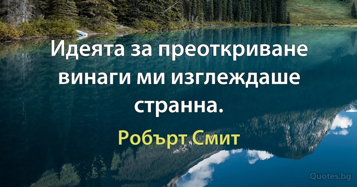 Идеята за преоткриване винаги ми изглеждаше странна. (Робърт Смит)