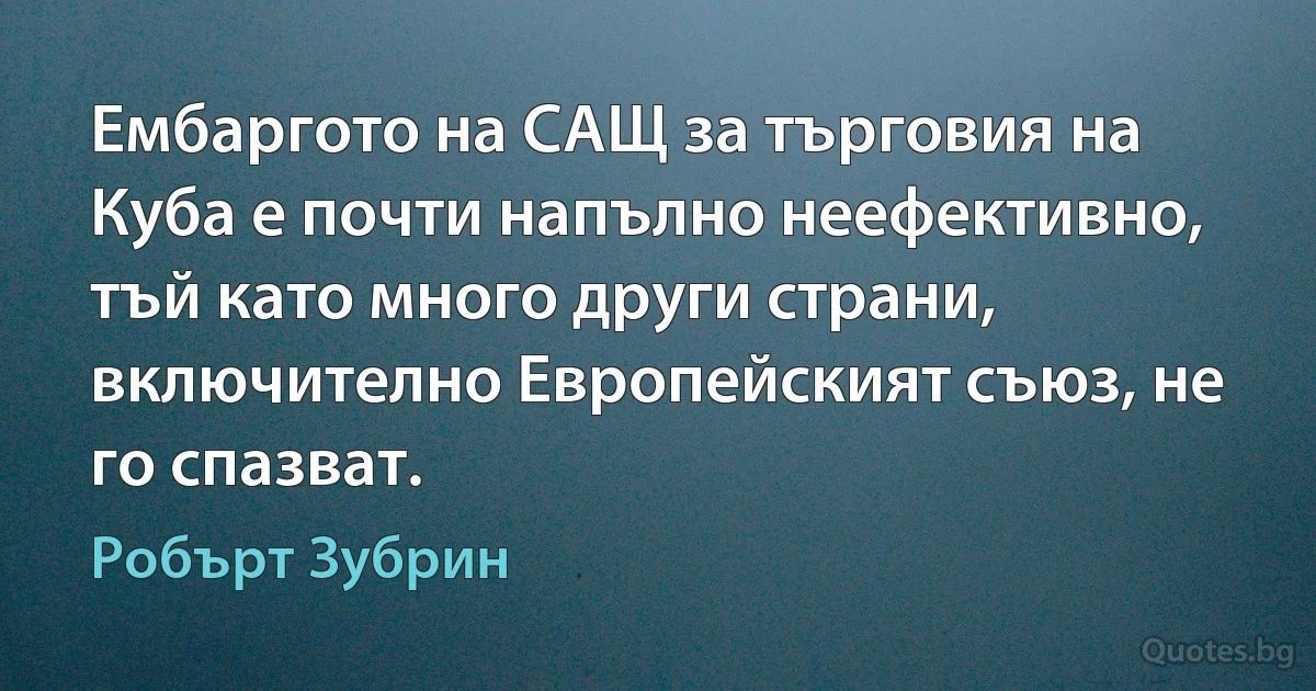 Ембаргото на САЩ за търговия на Куба е почти напълно неефективно, тъй като много други страни, включително Европейският съюз, не го спазват. (Робърт Зубрин)